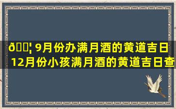 🐦 9月份办满月酒的黄道吉日（12月份小孩满月酒的黄道吉日查询）